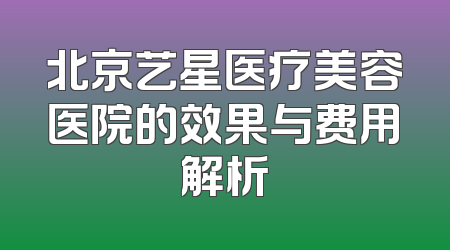 北京艺星医疗美容医院的效果与费用解析