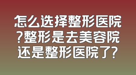 怎么选择整形医院？整形是去美容院还是整形医院了？