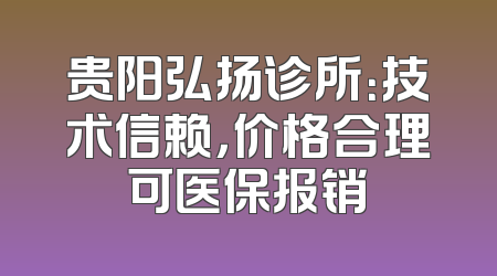 贵阳弘扬诊所：技术信赖，价格合理可医保报销