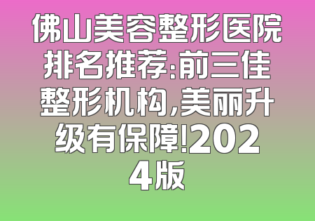 佛山美容整形医院排名推荐：前三佳整形机构，美丽升级有保障！2024版