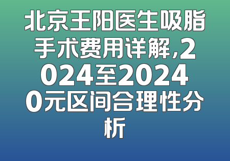 北京王阳医生吸脂手术费用详解，2024至20240元区间合理性分析