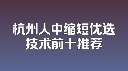 杭州人中缩短优选技术前十推荐