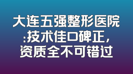 大连五强整形医院：技术佳口碑正，资质全不可错过