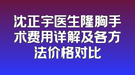沈正宇医生隆胸手术费用详解及各方法价格对比