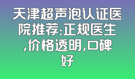 天津超声泡认证医院推荐：正规医生，价格透明，口碑好