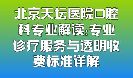 北京天坛医院口腔科专业解读：专业诊疗服务与透明收费标准详解