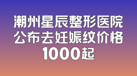 潮州星辰整形医院公布去妊娠纹价格1000起