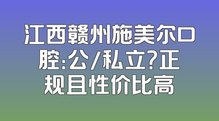 江西赣州施美尔口腔：公/私立？正规且性价比高