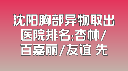 沈阳胸部异物取出医院排名：杏林/百嘉丽/友谊領先