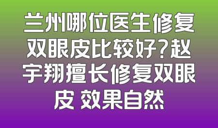 兰州哪位医生修复双眼皮比较好？赵宇翔擅长修复双眼皮 效果自然