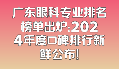 广东眼科专业排名榜单出炉：2024年度口碑排行新鲜公布！