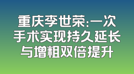 重庆李世荣：一次手术实现持久延长与增粗双倍提升