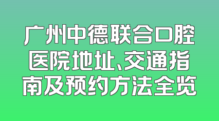 广州中德联合口腔医院地址、交通指南及预约方法全览