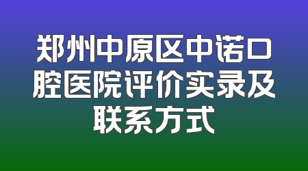 郑州中原区中诺口腔医院评价实录及联系方式