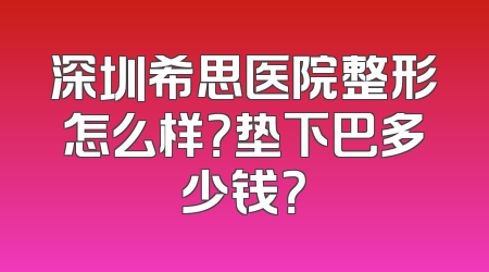 深圳希思医院整形怎么样？垫下巴多少钱？