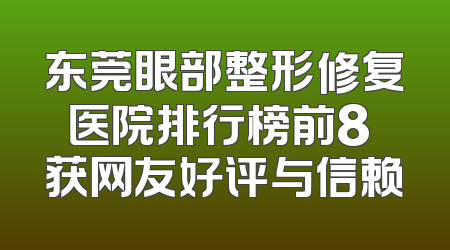 东莞眼部整形修复医院排行榜前8 获网友好评与信赖