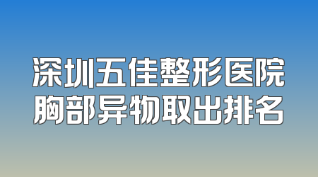深圳五佳整形医院胸部异物取出排名