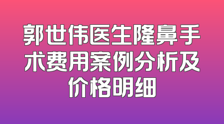 郭世伟医生隆鼻手术费用案例分析及价格明细