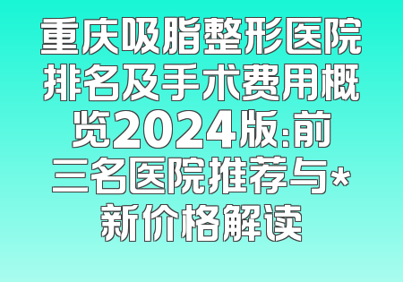 重庆吸脂整形医院排名及手术费用概览2024版：前三名医院推荐与*新价格解读