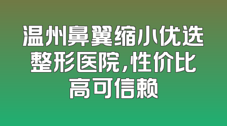 温州鼻翼缩小优选整形医院，性价比高可信赖