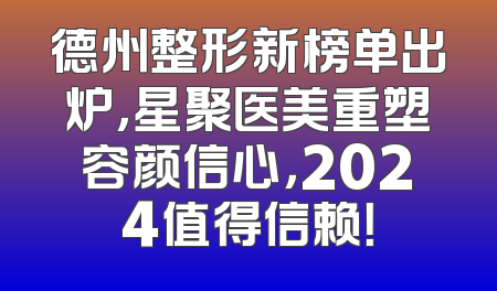 德州整形新榜单出炉，星聚医美重塑容颜信心，2024值得信赖！