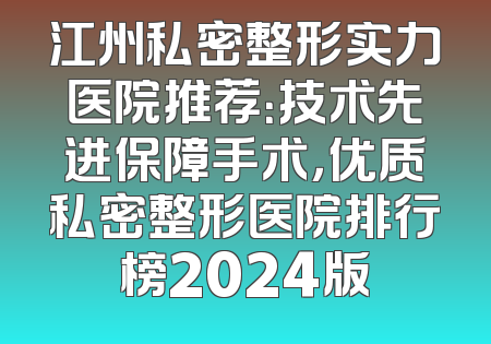 江州私密整形实力医院推荐：技术先进保障手术，优质私密整形医院排行榜2024版