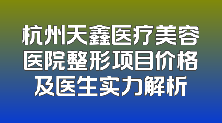 杭州天鑫医疗美容医院整形项目价格及医生实力解析