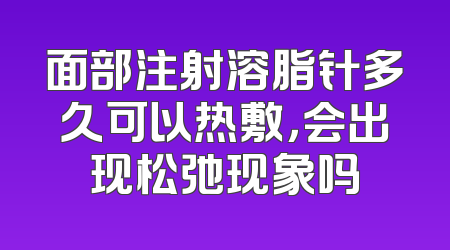 面部注射溶脂针多久可以热敷，会出现松弛现象吗