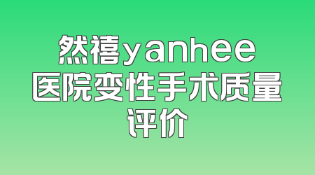 然禧yanhee医院变性手术质量评价