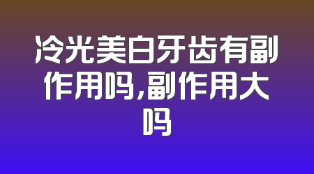冷光美白牙齿有副作用吗，副作用大吗