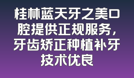 桂林蓝天牙之美口腔提供正规服务，牙齿矫正种植补牙技术优良