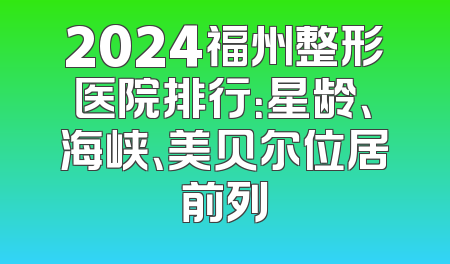 2024福州整形医院排行：星龄、海峡、美贝尔位居前列