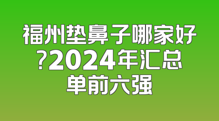 福州垫鼻子哪家好？2024年汇总单前六强