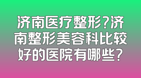 济南医疗整形？济南整形美容科比较好的医院有哪些？