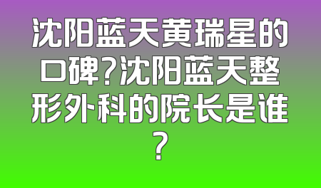 沈阳蓝天黄瑞星的口碑？沈阳蓝天整形外科的院长是谁？