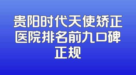 贵阳时代天使矫正医院排名前九口碑正规