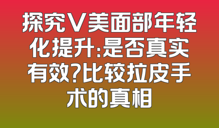 探究V美面部年轻化提升：是否真实有效？比较拉皮手术的真相