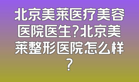 北京美莱医疗美容医院医生？北京美莱整形医院怎么样？