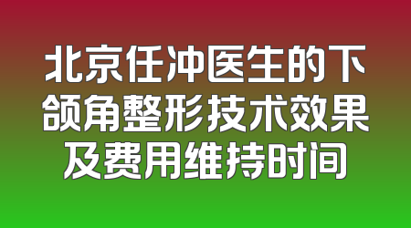 北京任冲医生的下颌角整形技术效果及费用维持时间