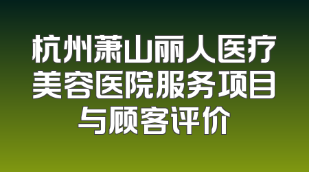 杭州萧山丽人医疗美容医院服务项目与顾客评价