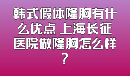 韩式假体隆胸有什么优点 上海长征医院做隆胸怎么样？