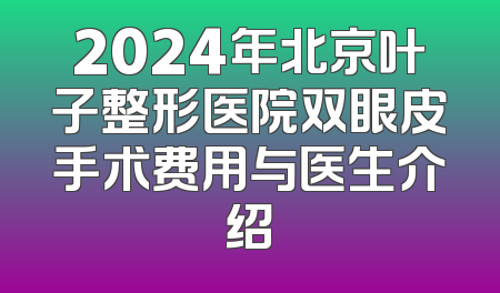 2024年北京叶子整形医院双眼皮手术费用与医生介绍