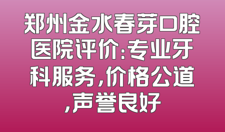郑州金水春芽口腔医院评价：专业牙科服务，价格公道，声誉良好