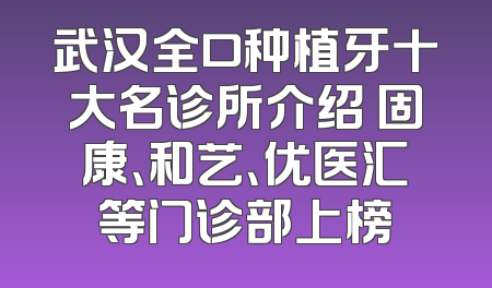 武汉全口种植牙十大名诊所介绍 固康、和艺、优医汇等门诊部上榜