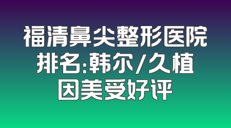 福清鼻尖整形医院排名：韩尔/久植因美受好评