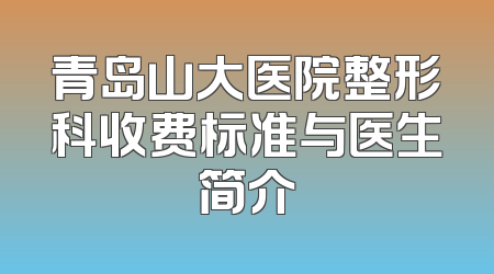 青岛山大医院整形科收费标准与医生简介