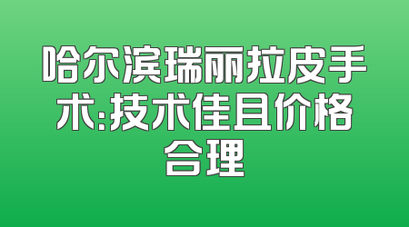 哈尔滨瑞丽拉皮手术：技术佳且价格合理