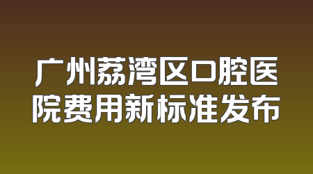 广州荔湾区口腔医院费用新标准发布
