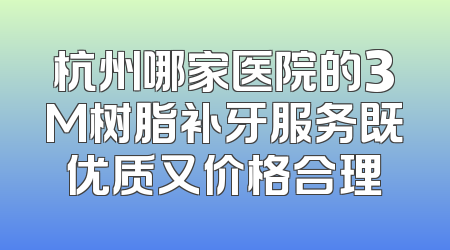杭州哪家医院的3M树脂补牙服务既优质又价格合理