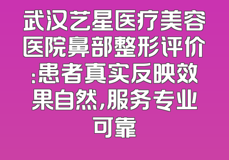 武汉艺星医疗美容医院鼻部整形评价：患者真实反映效果自然，服务专业可靠